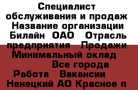 Специалист обслуживания и продаж › Название организации ­ Билайн, ОАО › Отрасль предприятия ­ Продажи › Минимальный оклад ­ 20 000 - Все города Работа » Вакансии   . Ненецкий АО,Красное п.